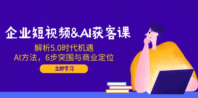 企业短视频&AI获客课：解析5.0时代机遇，AI方法，6步突围与商业定位-多木