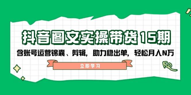 抖音图文带货实操第15期：账号运营锦囊、剪辑，助力稳出单，轻松月入N万-多木