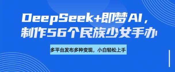 DeepSeek+即梦AI，制作56个民族少女手办，附详细教程+变现方向-多木