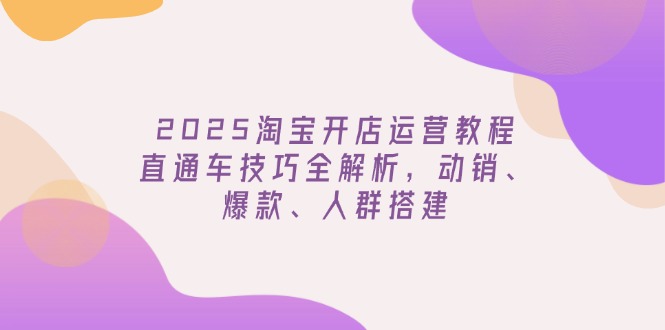2025淘宝开店运营教程更新，直通车技巧全解析，动销、爆款、人群搭建-多木