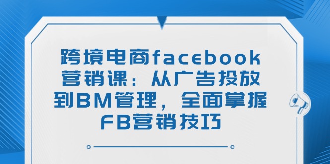 跨境电商facebook营销课：从广告投放到BM管理，全面掌握FB营销技巧-多木