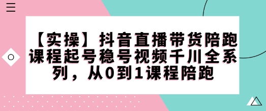【实操】抖音直播带货陪跑课程起号稳号视频千川全系列，从0到1课程陪跑-多木